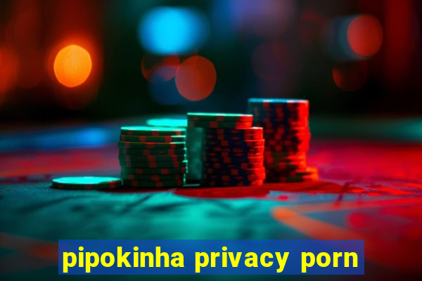 pipokinha privacy porn